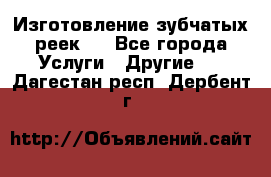 Изготовление зубчатых реек . - Все города Услуги » Другие   . Дагестан респ.,Дербент г.